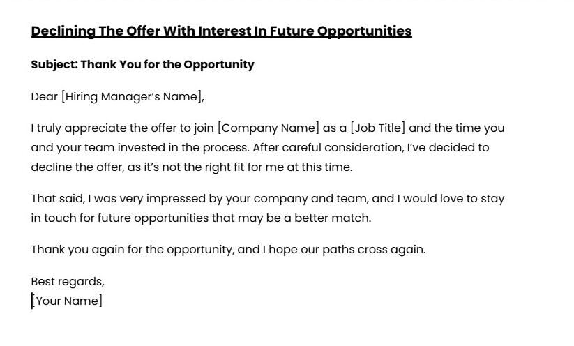 How to Decline a Job Offer: Email, Letter & Phone Scripts 10 Formal letter declining a job offer while expressing interest in future opportunities with the company